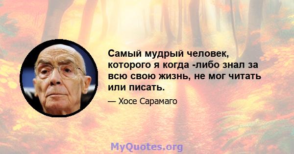 Самый мудрый человек, которого я когда -либо знал за всю свою жизнь, не мог читать или писать.