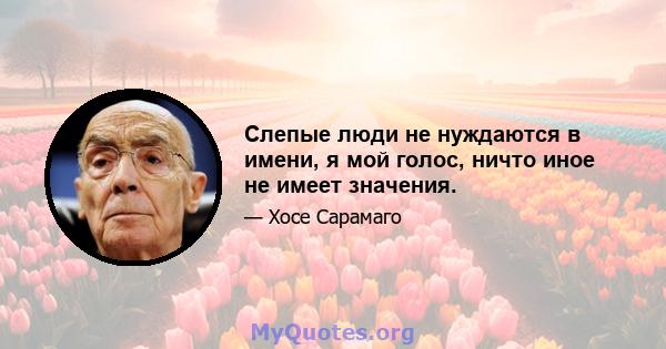 Слепые люди не нуждаются в имени, я мой голос, ничто иное не имеет значения.