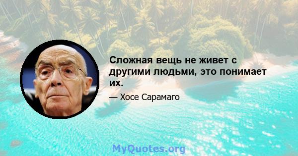 Сложная вещь не живет с другими людьми, это понимает их.