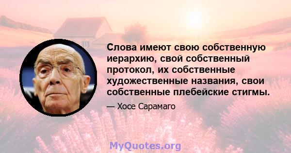 Слова имеют свою собственную иерархию, свой собственный протокол, их собственные художественные названия, свои собственные плебейские стигмы.