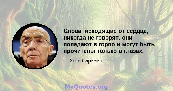 Слова, исходящие от сердца, никогда не говорят, они попадают в горло и могут быть прочитаны только в глазах.