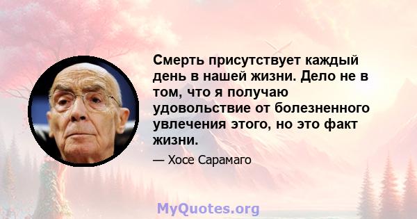 Смерть присутствует каждый день в нашей жизни. Дело не в том, что я получаю удовольствие от болезненного увлечения этого, но это факт жизни.