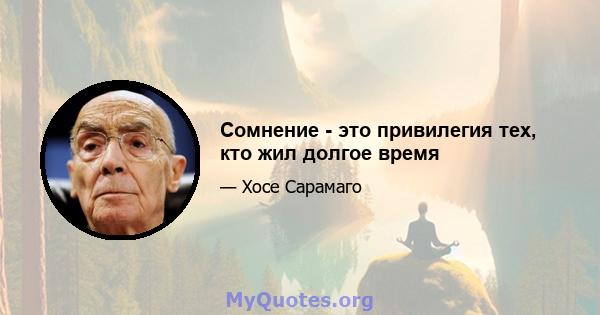 Сомнение - это привилегия тех, кто жил долгое время