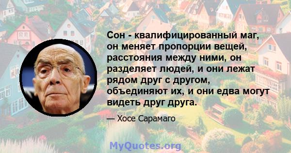 Сон - квалифицированный маг, он меняет пропорции вещей, расстояния между ними, он разделяет людей, и они лежат рядом друг с другом, объединяют их, и они едва могут видеть друг друга.