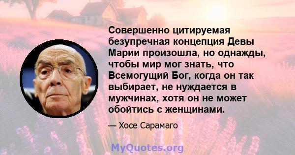 Совершенно цитируемая безупречная концепция Девы Марии произошла, но однажды, чтобы мир мог знать, что Всемогущий Бог, когда он так выбирает, не нуждается в мужчинах, хотя он не может обойтись с женщинами.