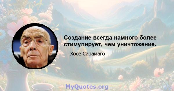 Создание всегда намного более стимулирует, чем уничтожение.