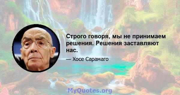 Строго говоря, мы не принимаем решения. Решения заставляют нас.