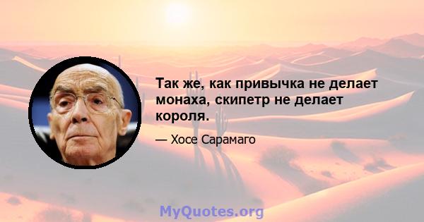 Так же, как привычка не делает монаха, скипетр не делает короля.