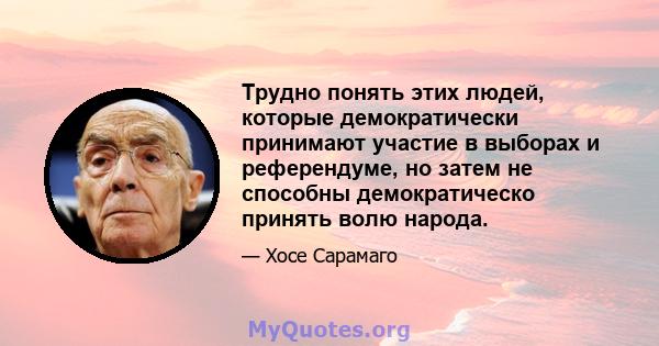 Трудно понять этих людей, которые демократически принимают участие в выборах и референдуме, но затем не способны демократическо принять волю народа.