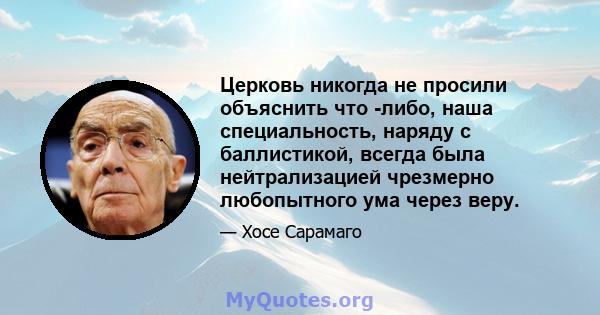 Церковь никогда не просили объяснить что -либо, наша специальность, наряду с баллистикой, всегда была нейтрализацией чрезмерно любопытного ума через веру.