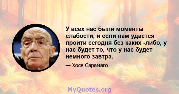 У всех нас были моменты слабости, и если нам удастся пройти сегодня без каких -либо, у нас будет то, что у нас будет немного завтра.