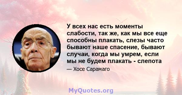 У всех нас есть моменты слабости, так же, как мы все еще способны плакать, слезы часто бывают наше спасение, бывают случаи, когда мы умрем, если мы не будем плакать - слепота