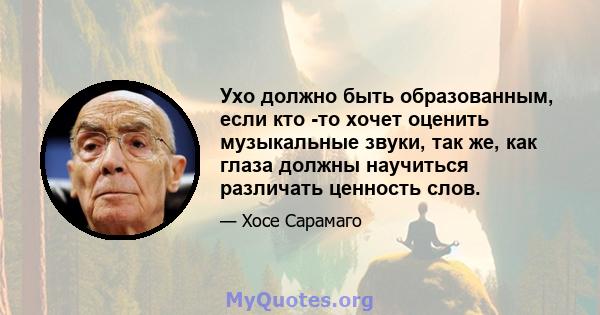 Ухо должно быть образованным, если кто -то хочет оценить музыкальные звуки, так же, как глаза должны научиться различать ценность слов.