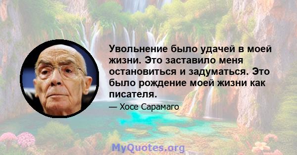 Увольнение было удачей в моей жизни. Это заставило меня остановиться и задуматься. Это было рождение моей жизни как писателя.