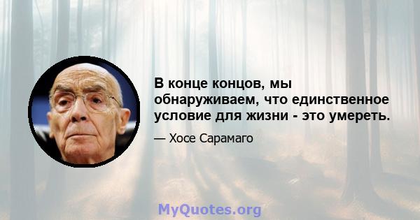 В конце концов, мы обнаруживаем, что единственное условие для жизни - это умереть.