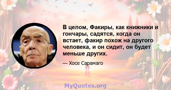 В целом, Факиры, как книжники и гончары, садятся, когда он встает, факир похож на другого человека, и он сидит, он будет меньше других.