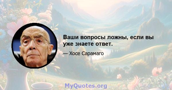 Ваши вопросы ложны, если вы уже знаете ответ.