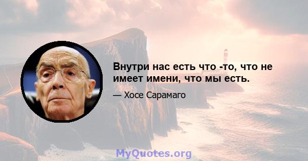 Внутри нас есть что -то, что не имеет имени, что мы есть.