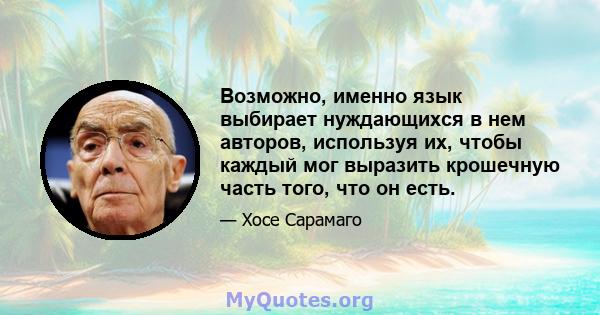 Возможно, именно язык выбирает нуждающихся в нем авторов, используя их, чтобы каждый мог выразить крошечную часть того, что он есть.