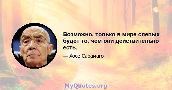 Возможно, только в мире слепых будет то, чем они действительно есть.