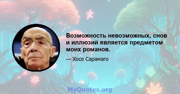 Возможность невозможных, снов и иллюзий является предметом моих романов.