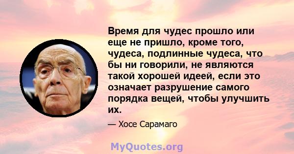 Время для чудес прошло или еще не пришло, кроме того, чудеса, подлинные чудеса, что бы ни говорили, не являются такой хорошей идеей, если это означает разрушение самого порядка вещей, чтобы улучшить их.