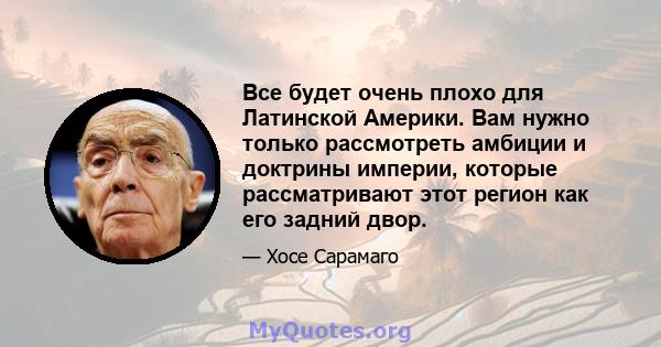 Все будет очень плохо для Латинской Америки. Вам нужно только рассмотреть амбиции и доктрины империи, которые рассматривают этот регион как его задний двор.