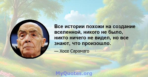 Все истории похожи на создание вселенной, никого не было, никто ничего не видел, но все знают, что произошло.