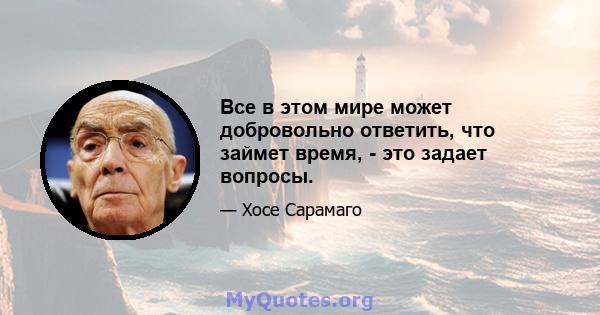 Все в этом мире может добровольно ответить, что займет время, - это задает вопросы.