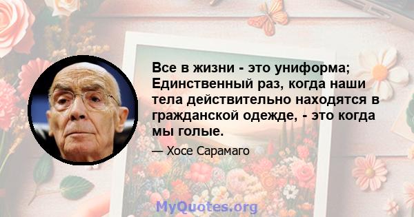 Все в жизни - это униформа; Единственный раз, когда наши тела действительно находятся в гражданской одежде, - это когда мы голые.