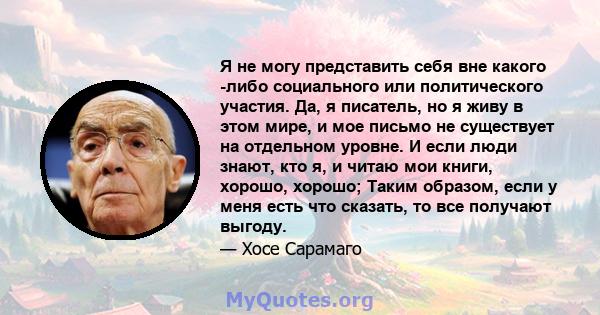 Я не могу представить себя вне какого -либо социального или политического участия. Да, я писатель, но я живу в этом мире, и мое письмо не существует на отдельном уровне. И если люди знают, кто я, и читаю мои книги,