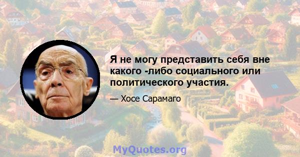 Я не могу представить себя вне какого -либо социального или политического участия.