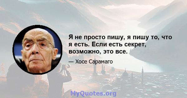 Я не просто пишу, я пишу то, что я есть. Если есть секрет, возможно, это все.