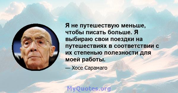 Я не путешествую меньше, чтобы писать больше. Я выбираю свои поездки на путешествиях в соответствии с их степенью полезности для моей работы.