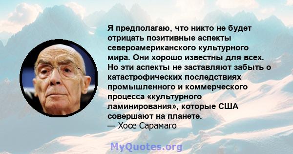 Я предполагаю, что никто не будет отрицать позитивные аспекты североамериканского культурного мира. Они хорошо известны для всех. Но эти аспекты не заставляют забыть о катастрофических последствиях промышленного и