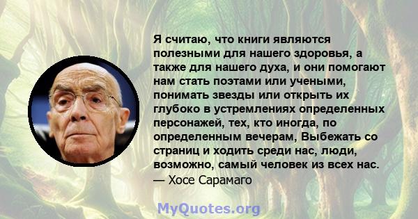 Я считаю, что книги являются полезными для нашего здоровья, а также для нашего духа, и они помогают нам стать поэтами или учеными, понимать звезды или открыть их глубоко в устремлениях определенных персонажей, тех, кто