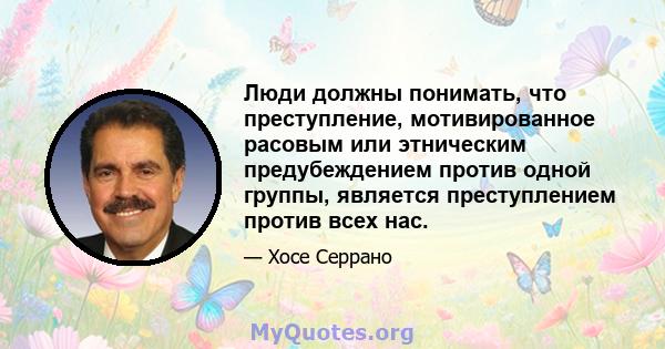 Люди должны понимать, что преступление, мотивированное расовым или этническим предубеждением против одной группы, является преступлением против всех нас.