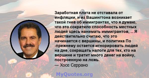 Заработная плата не отставала от инфляции, и из Вашингтона возникает такой гнев об иммигрантах, что я думаю, что это сократило способность местных людей здесь нанимать иммигрантов, ... Я действительно считаю, что это