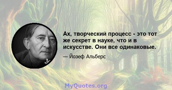 Ах, творческий процесс - это тот же секрет в науке, что и в искусстве. Они все одинаковые.