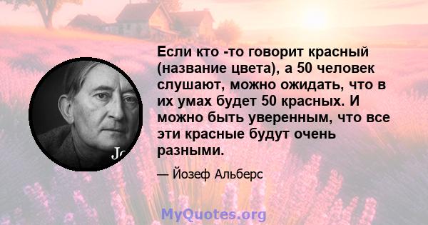 Если кто -то говорит красный (название цвета), а 50 человек слушают, можно ожидать, что в их умах будет 50 красных. И можно быть уверенным, что все эти красные будут очень разными.