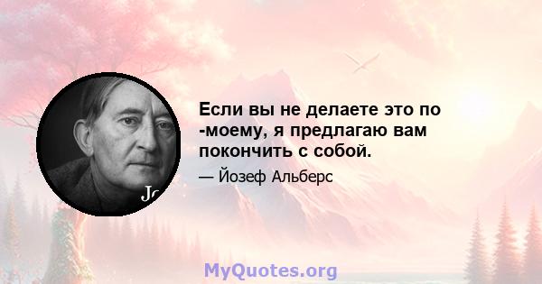 Если вы не делаете это по -моему, я предлагаю вам покончить с собой.