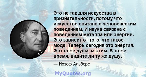 Это не так для искусства в признательности, потому что искусство связано с человеческим поведением. И наука связана с поведением металла или энергии. Это зависит от того, что такое мода. Теперь сегодня это энергия. Это