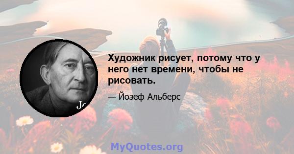 Художник рисует, потому что у него нет времени, чтобы не рисовать.