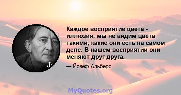 Каждое восприятие цвета - иллюзия, мы не видим цвета такими, какие они есть на самом деле. В нашем восприятии они меняют друг друга.