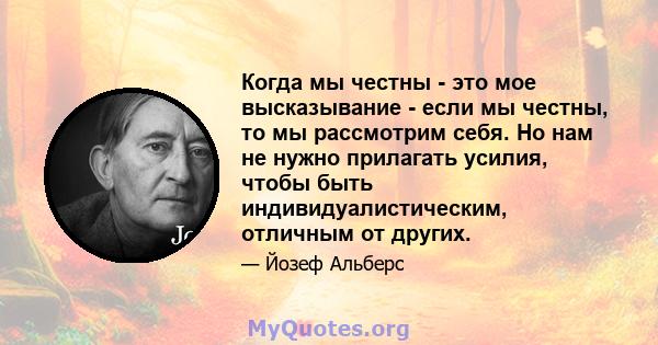 Когда мы честны - это мое высказывание - если мы честны, то мы рассмотрим себя. Но нам не нужно прилагать усилия, чтобы быть индивидуалистическим, отличным от других.