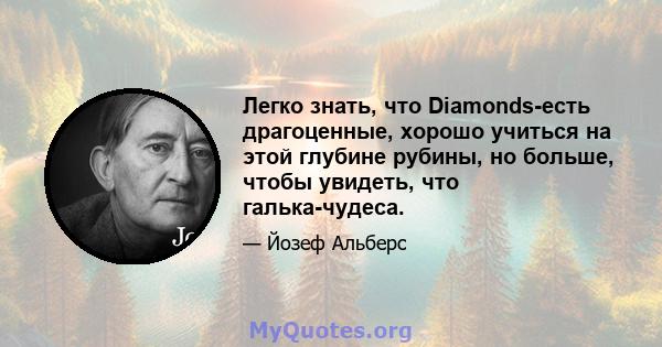 Легко знать, что Diamonds-есть драгоценные, хорошо учиться на этой глубине рубины, но больше, чтобы увидеть, что галька-чудеса.