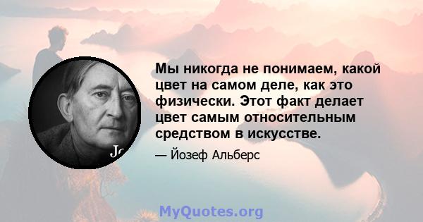 Мы никогда не понимаем, какой цвет на самом деле, как это физически. Этот факт делает цвет самым относительным средством в искусстве.