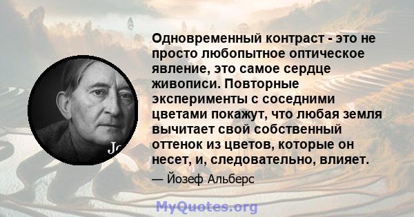 Одновременный контраст - это не просто любопытное оптическое явление, это самое сердце живописи. Повторные эксперименты с соседними цветами покажут, что любая земля вычитает свой собственный оттенок из цветов, которые