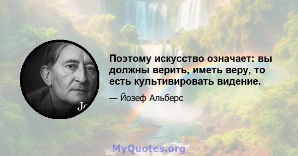 Поэтому искусство означает: вы должны верить, иметь веру, то есть культивировать видение.