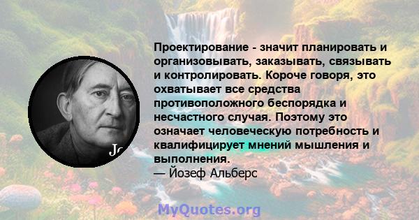 Проектирование - значит планировать и организовывать, заказывать, связывать и контролировать. Короче говоря, это охватывает все средства противоположного беспорядка и несчастного случая. Поэтому это означает